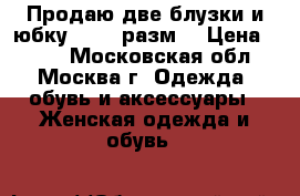 Продаю две блузки и юбку 44-46 разм. › Цена ­ 200 - Московская обл., Москва г. Одежда, обувь и аксессуары » Женская одежда и обувь   